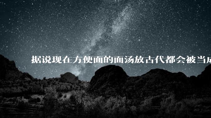 据说现在方便面的面汤放古代都会被当成无上美味，是真的吗？