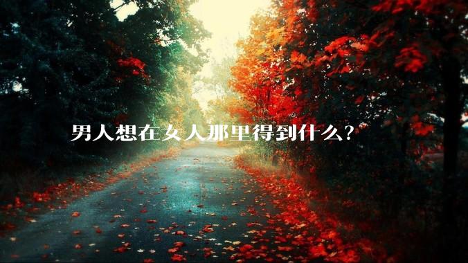 男人想在女人那里得到什么？