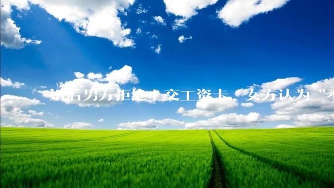 婚后男方拒绝上交工资卡，女方认为“不交钱=没诚意”，该用经济掌控权考验婚姻信任吗？
