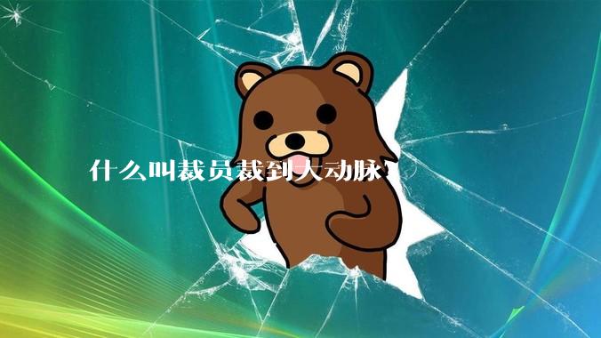 什么叫裁员裁到大动脉？
