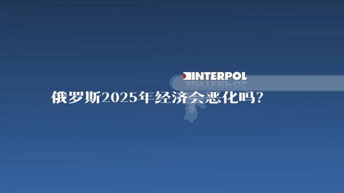 俄罗斯2025年经济会恶化吗？