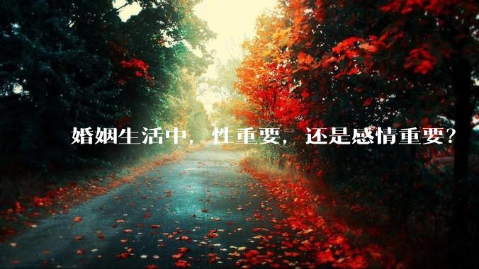 婚姻生活中，性重要，还是感情重要？